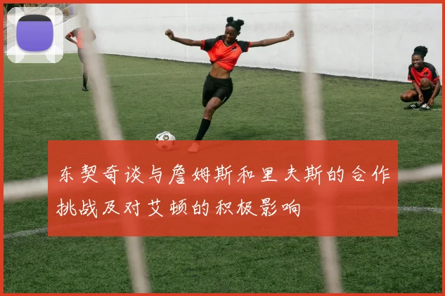 东契奇谈与詹姆斯和里夫斯的合作挑战及对艾顿的积极影响