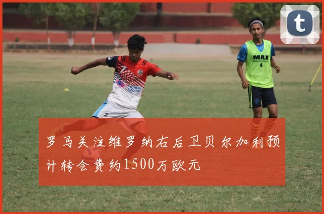 罗马关注维罗纳右后卫贝尔加利预计转会费约1500万欧元