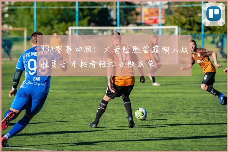 NBA赛事回顾：火箭险胜雷霆湖人战胜勇士开拓者轻松击败灰熊