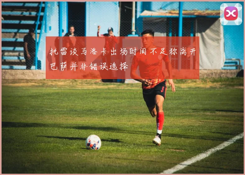 托雷谈马洛卡出场时间不足称离开巴萨并非错误选择