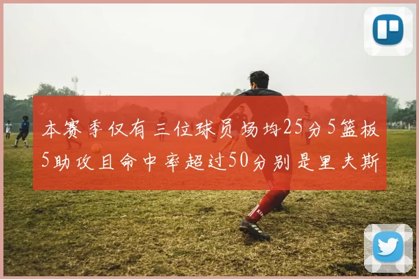 本赛季仅有三位球员场均25分5篮板5助攻且命中率超过50分别是里夫斯约基奇和字母哥