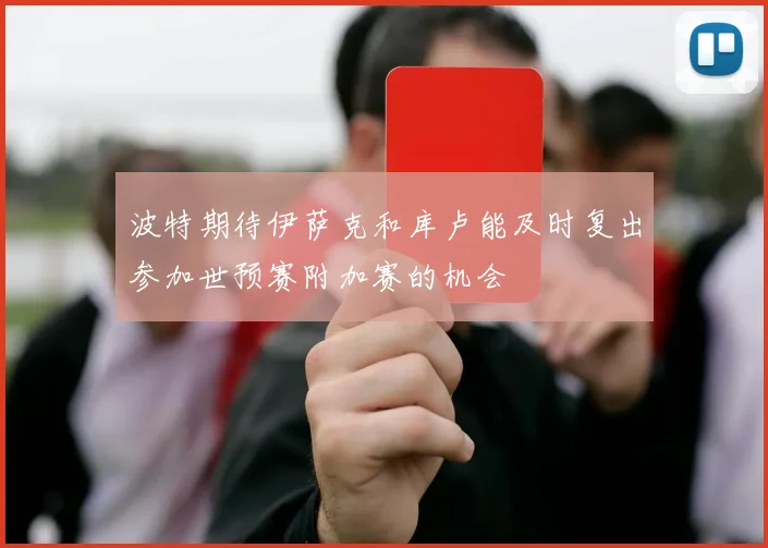 波特期待伊萨克和库卢能及时复出参加世预赛附加赛的机会