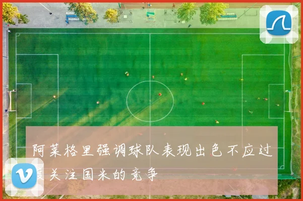 阿莱格里强调球队表现出色不应过度关注国米的竞争