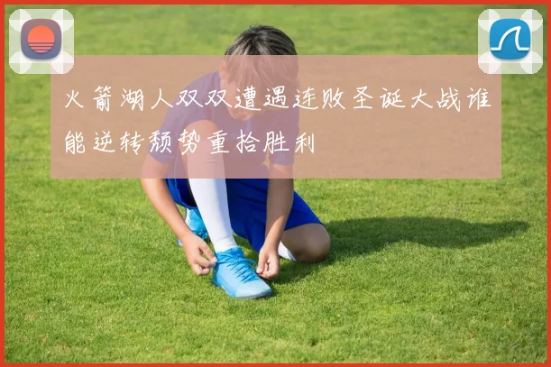 火箭湖人双双遭遇连败圣诞大战谁能逆转颓势重拾胜利