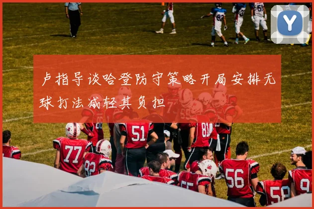 卢指导谈哈登防守策略开局安排无球打法减轻其负担