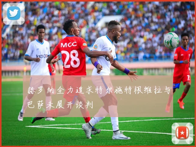 赫罗纳全力追求特尔施特根维拉与巴萨未展开谈判