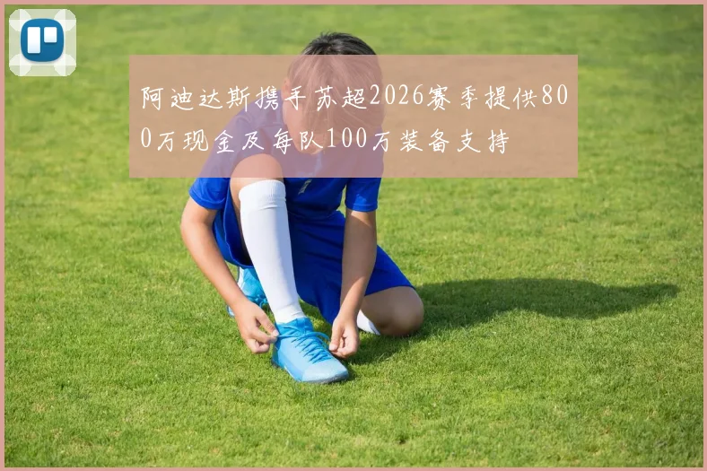 阿迪达斯携手苏超2026赛季提供800万现金及每队100万装备支持