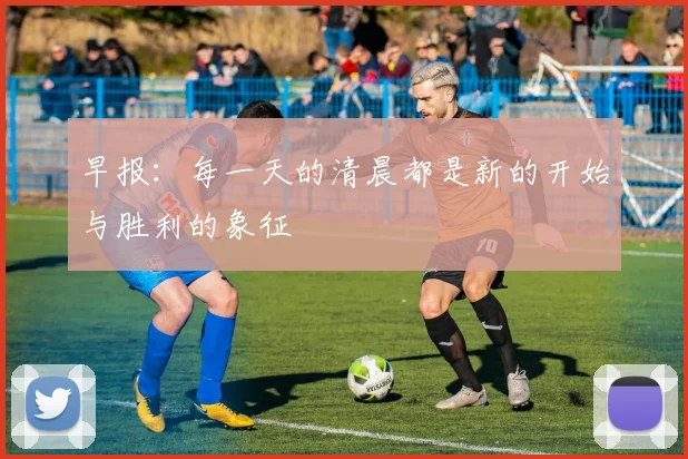 早报：每一天的清晨都是新的开始与胜利的象征