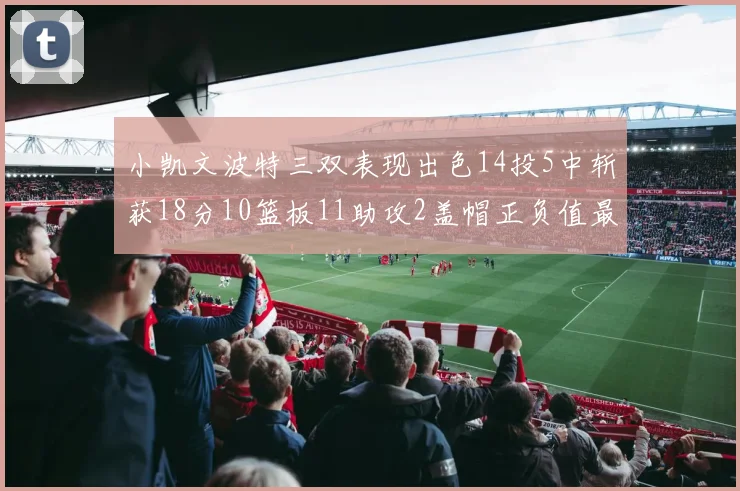 小凯文波特三双表现出色14投5中斩获18分10篮板11助攻2盖帽正负值最高