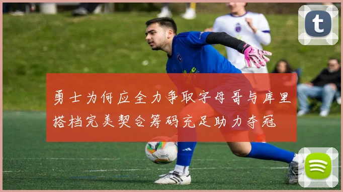 勇士为何应全力争取字母哥与库里搭档完美契合筹码充足助力夺冠