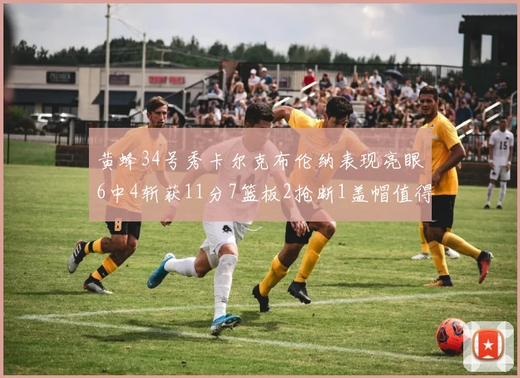 黄蜂34号秀卡尔克布伦纳表现亮眼6中4斩获11分7篮板2抢断1盖帽值得期待