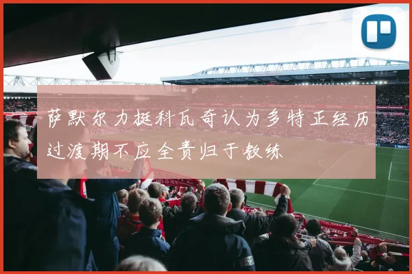萨默尔力挺科瓦奇认为多特正经历过渡期不应全责归于教练