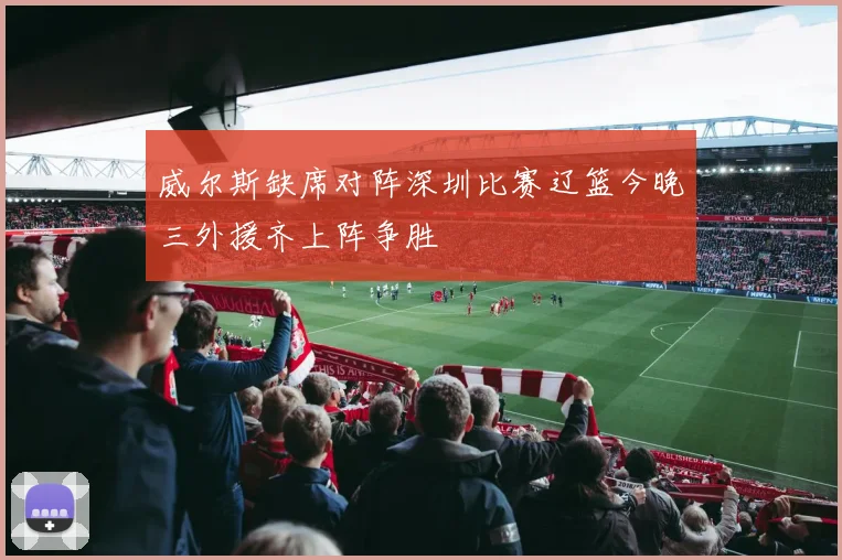 威尔斯缺席对阵深圳比赛辽篮今晚三外援齐上阵争胜