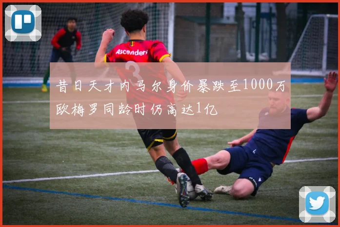 昔日天才内马尔身价暴跌至1000万欧梅罗同龄时仍高达1亿
