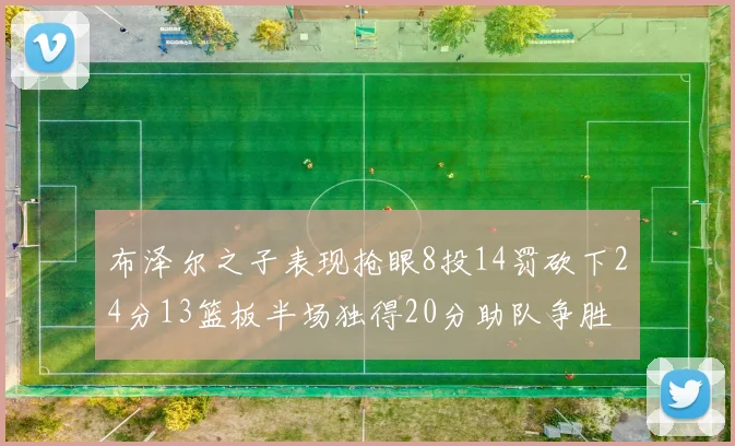 布泽尔之子表现抢眼8投14罚砍下24分13篮板半场独得20分助队争胜