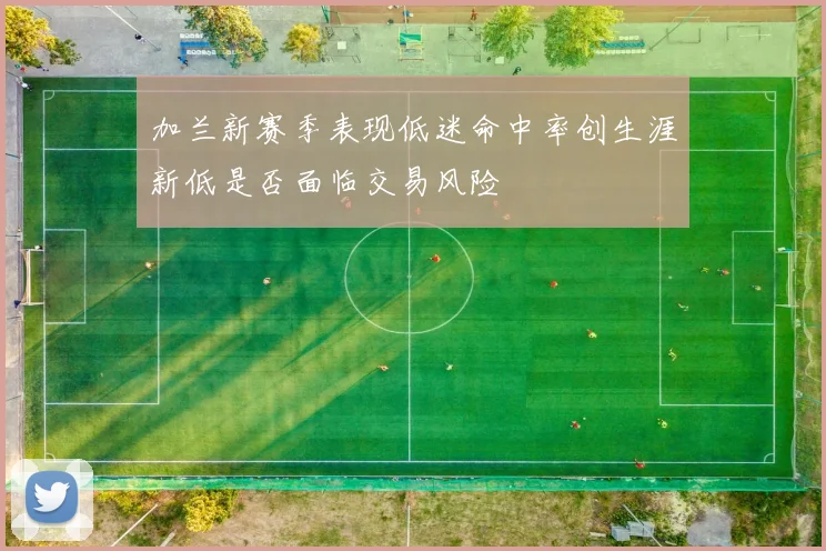 加兰新赛季表现低迷命中率创生涯新低是否面临交易风险