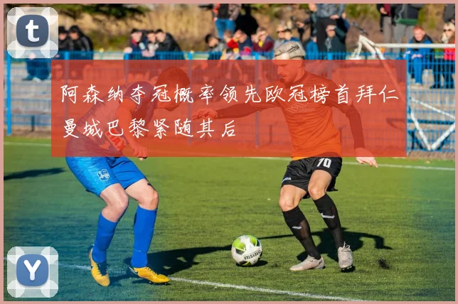 阿森纳夺冠概率领先欧冠榜首拜仁曼城巴黎紧随其后