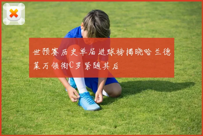 世预赛历史单届进球榜揭晓哈兰德莱万领衔C罗紧随其后