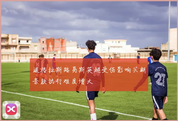 道格拉斯路易斯英超受伤影响买断条款执行难度增大