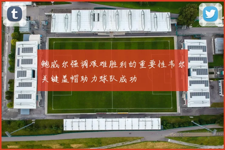 鲍威尔强调艰难胜利的重要性韦尔关键盖帽助力球队成功
