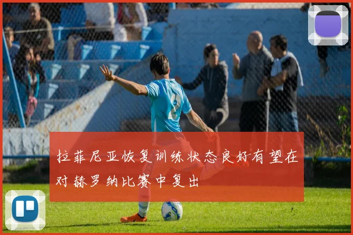 拉菲尼亚恢复训练状态良好有望在对赫罗纳比赛中复出
