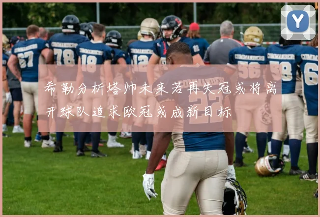 希勒分析塔帅未来若再失冠或将离开球队追求欧冠或成新目标