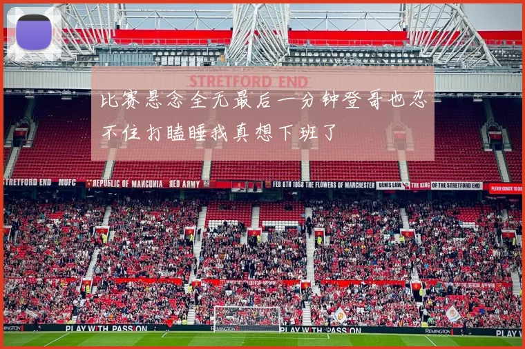 比赛悬念全无最后一分钟登哥也忍不住打瞌睡我真想下班了
