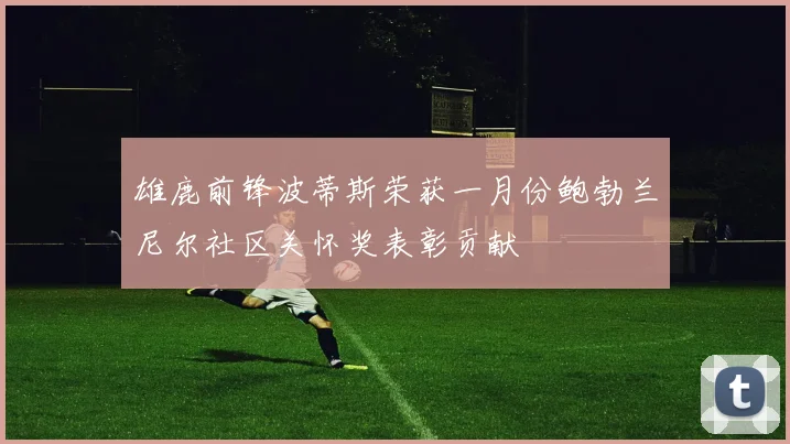 雄鹿前锋波蒂斯荣获一月份鲍勃兰尼尔社区关怀奖表彰贡献