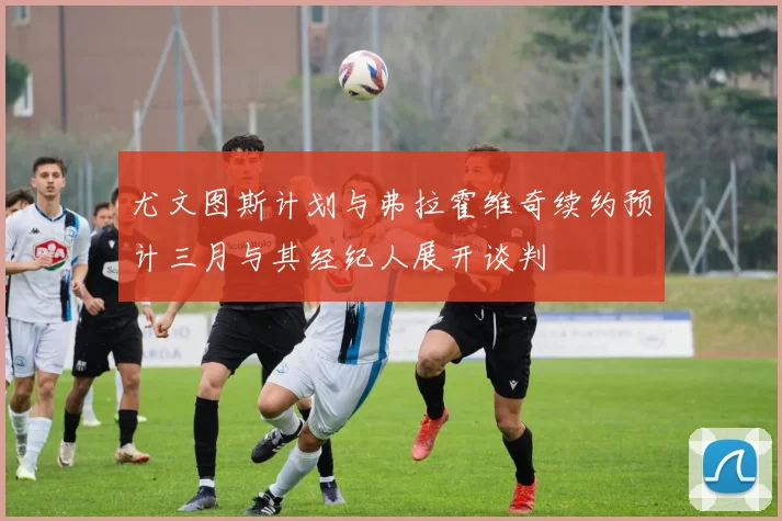 尤文图斯计划与弗拉霍维奇续约预计三月与其经纪人展开谈判
