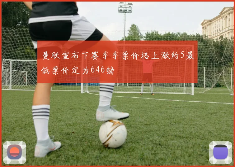 曼联宣布下赛季季票价格上涨约5最低票价定为646镑