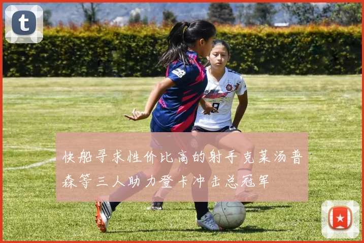 快船寻求性价比高的射手克莱汤普森等三人助力登卡冲击总冠军